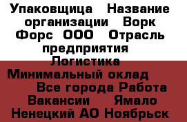 Упаковщица › Название организации ­ Ворк Форс, ООО › Отрасль предприятия ­ Логистика › Минимальный оклад ­ 24 000 - Все города Работа » Вакансии   . Ямало-Ненецкий АО,Ноябрьск г.